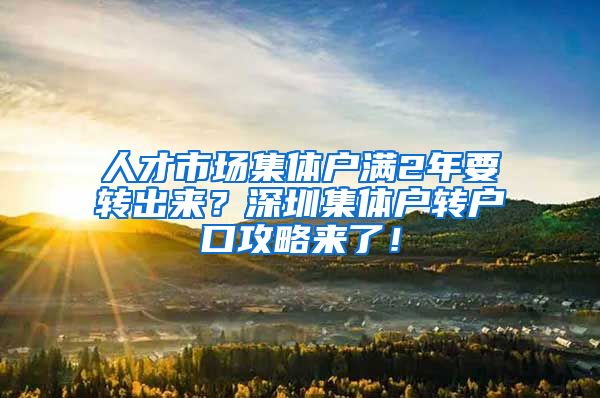 人才市场集体户满2年要转出来？深圳集体户转户口攻略来了！