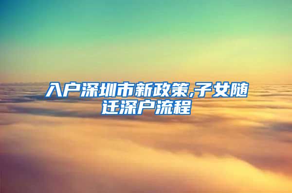 入户深圳市新政策,子女随迁深户流程
