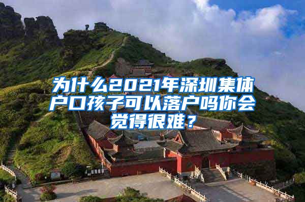 为什么2021年深圳集体户口孩子可以落户吗你会觉得很难？