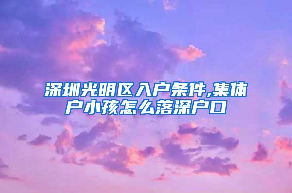 深圳光明区入户条件,集体户小孩怎么落深户口