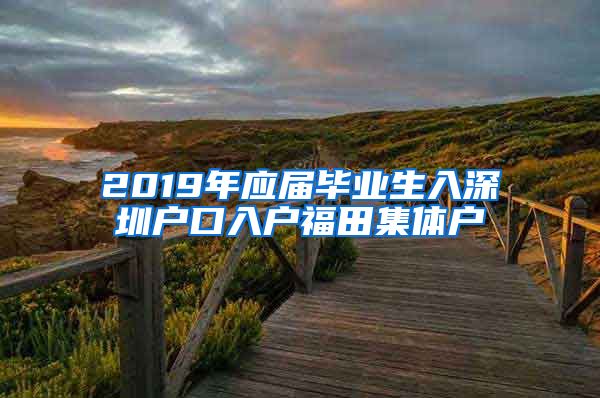 2019年应届毕业生入深圳户口入户福田集体户