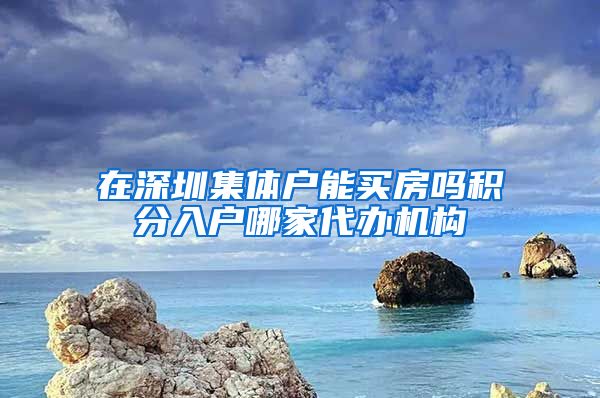 在深圳集体户能买房吗积分入户哪家代办机构