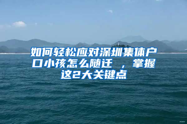 如何轻松应对深圳集体户口小孩怎么随迁 ，掌握这2大关键点