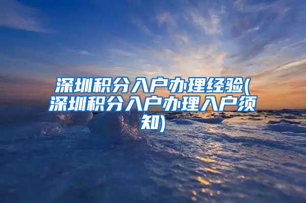 深圳积分入户办理经验(深圳积分入户办理入户须知)
