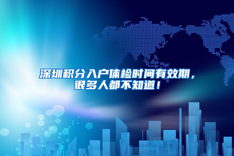深圳积分入户体检时间有效期，很多人都不知道！
