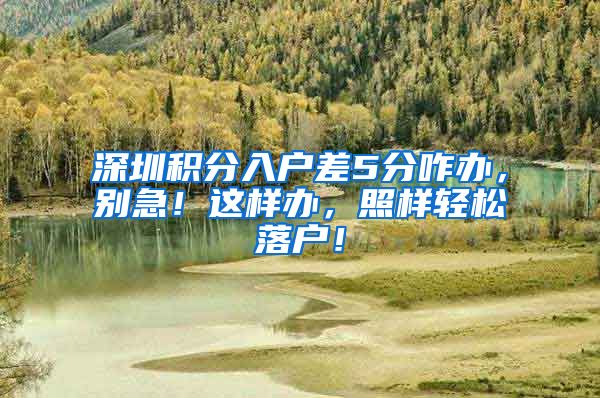 深圳积分入户差5分咋办，别急！这样办，照样轻松落户！