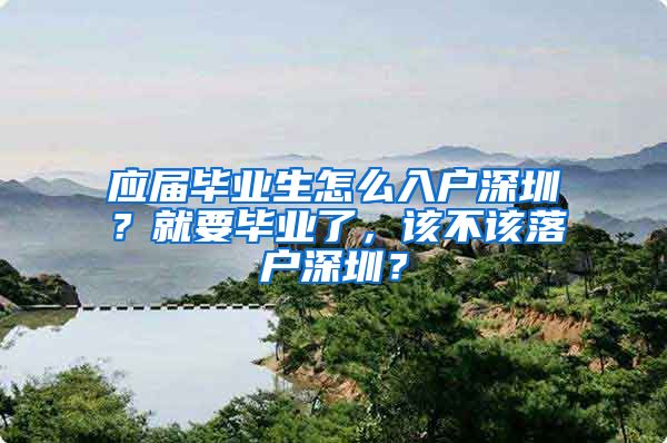 应届毕业生怎么入户深圳？就要毕业了，该不该落户深圳？