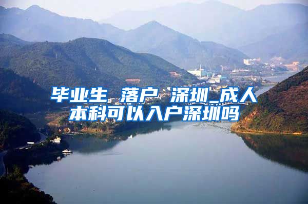 毕业生 落户 深圳_成人本科可以入户深圳吗