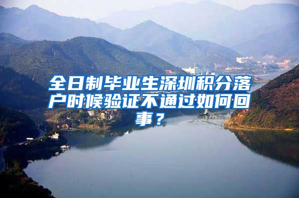 全日制毕业生深圳积分落户时候验证不通过如何回事？