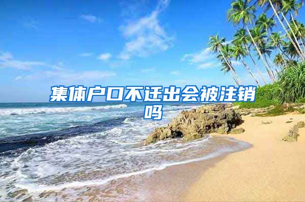 集体户口不迁出会被注销吗