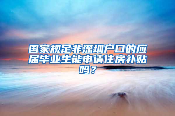 国家规定非深圳户口的应届毕业生能申请住房补贴吗？