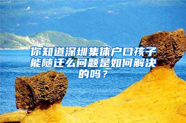 你知道深圳集体户口孩子能随迁么问题是如何解决的吗？