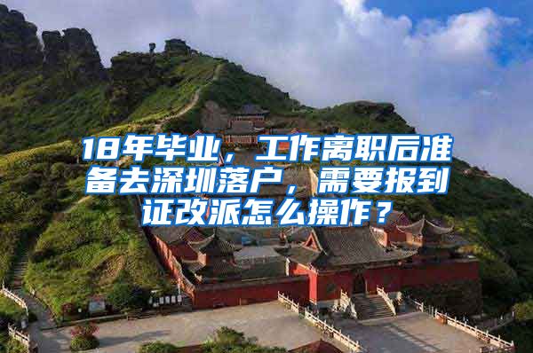 18年毕业，工作离职后准备去深圳落户，需要报到证改派怎么操作？