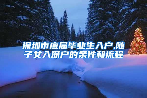 深圳市应届毕业生入户,随子女入深户的条件和流程