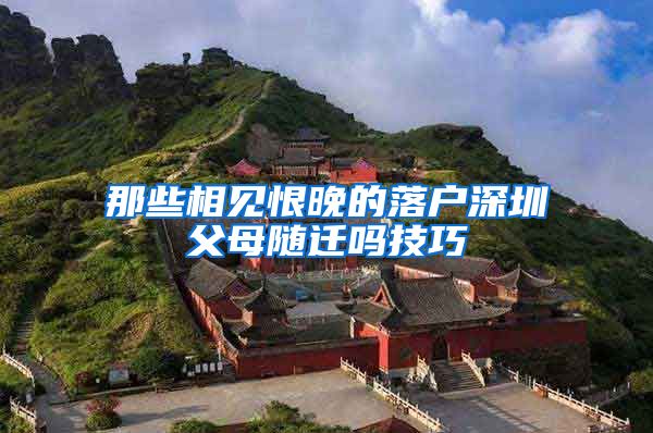 那些相见恨晚的落户深圳父母随迁吗技巧