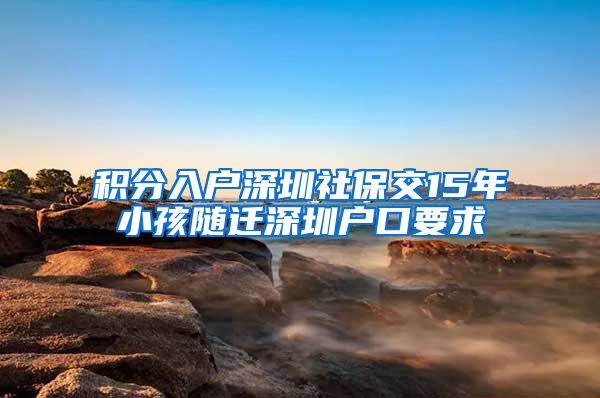 积分入户深圳社保交15年小孩随迁深圳户口要求