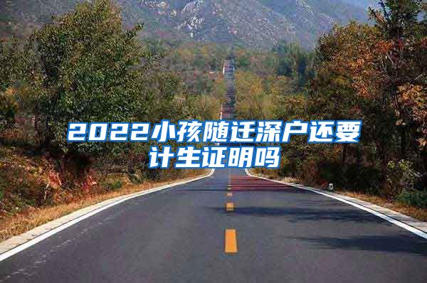 2022小孩随迁深户还要计生证明吗
