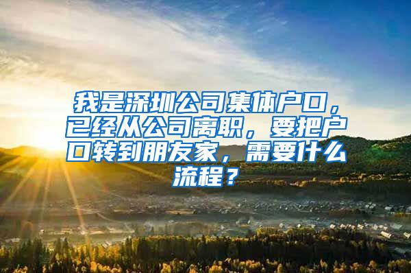 我是深圳公司集体户口，已经从公司离职，要把户口转到朋友家，需要什么流程？