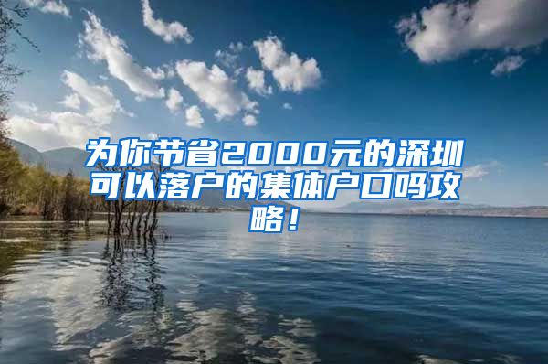 为你节省2000元的深圳可以落户的集体户口吗攻略！