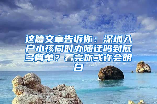 这篇文章告诉你：深圳入户小孩同时办随迁吗到底多简单？看完你或许会明白