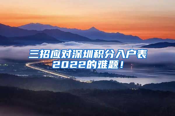 三招应对深圳积分入户表2022的难题！