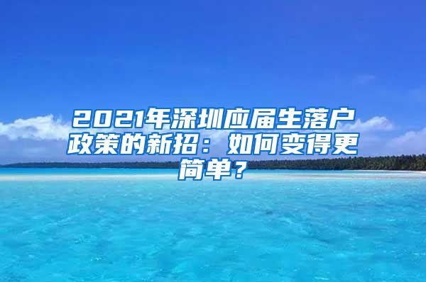 2021年深圳应届生落户政策的新招：如何变得更简单？