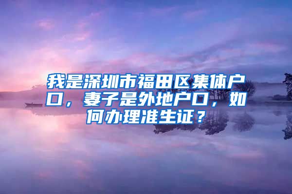 我是深圳市福田区集体户口，妻子是外地户口，如何办理准生证？