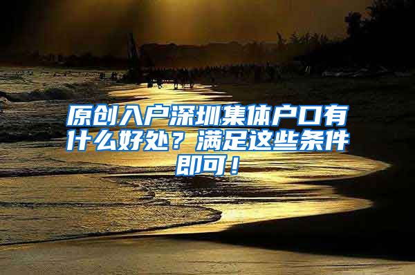 原创入户深圳集体户口有什么好处？满足这些条件即可！