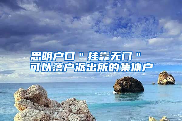思明户口＂挂靠无门＂ 可以落户派出所的集体户