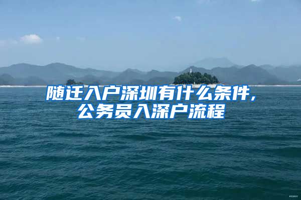 随迁入户深圳有什么条件,公务员入深户流程