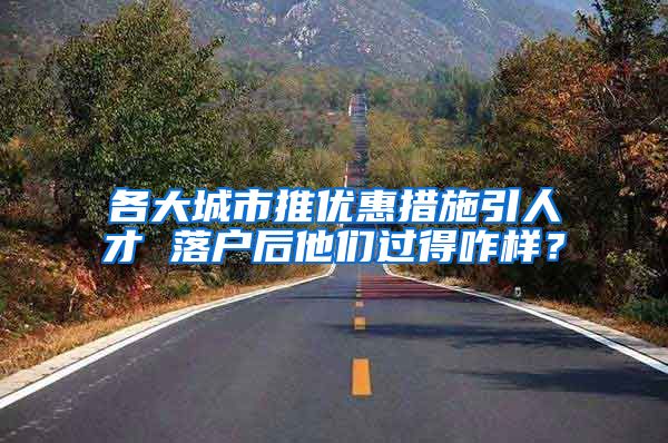 各大城市推优惠措施引人才 落户后他们过得咋样？