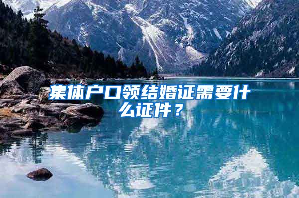 集体户口领结婚证需要什么证件？