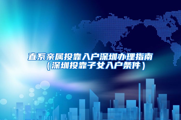 直系亲属投靠入户深圳办理指南（深圳投靠子女入户条件）
