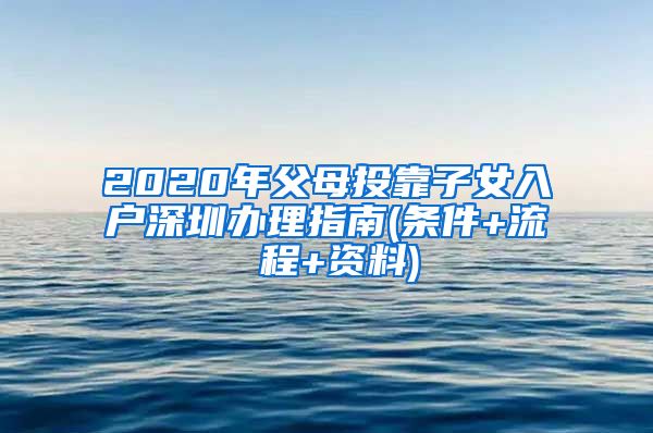 2020年父母投靠子女入户深圳办理指南(条件+流 程+资料)