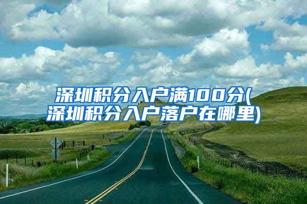 深圳积分入户满100分(深圳积分入户落户在哪里)