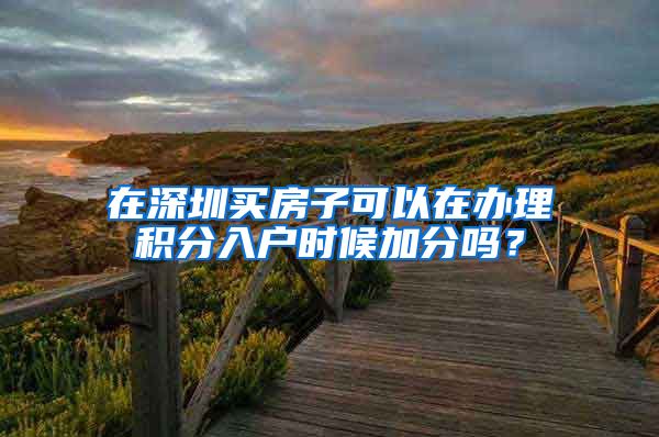 在深圳买房子可以在办理积分入户时候加分吗？
