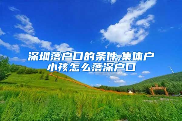 深圳落户口的条件,集体户小孩怎么落深户口