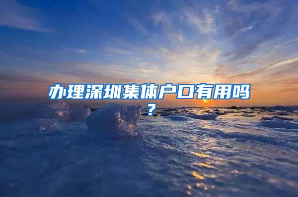 办理深圳集体户口有用吗？