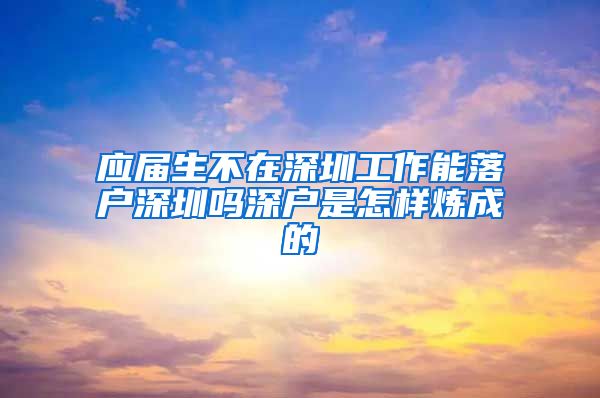 应届生不在深圳工作能落户深圳吗深户是怎样炼成的