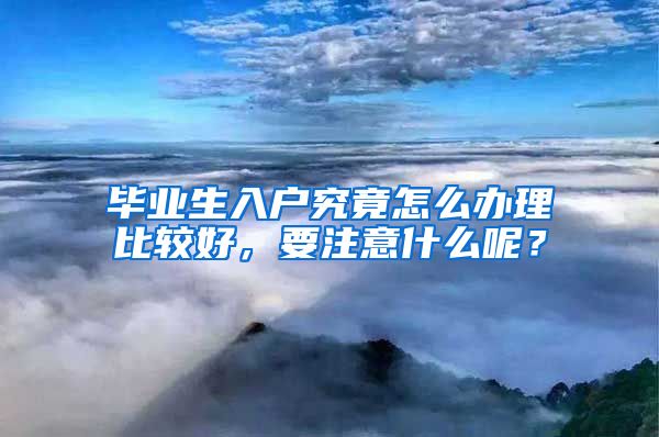 毕业生入户究竟怎么办理比较好，要注意什么呢？
