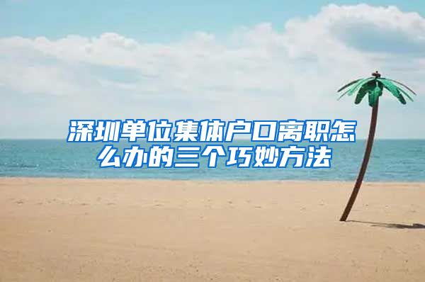 深圳单位集体户口离职怎么办的三个巧妙方法