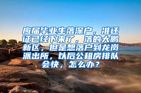 应届毕业生落深户，准迁证已经下来了，落的大鹏新区，但是想落户到龙岗派出所，以后公租房排队会快，怎么办？