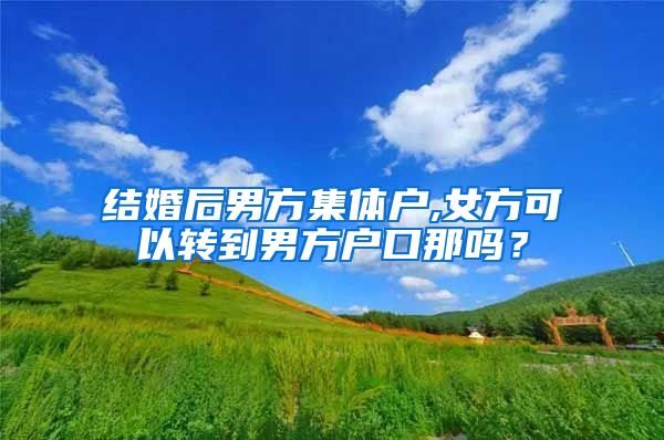 结婚后男方集体户,女方可以转到男方户口那吗？