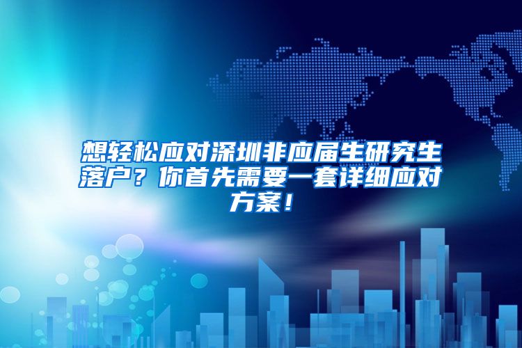 想轻松应对深圳非应届生研究生落户？你首先需要一套详细应对方案！