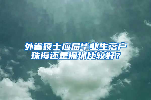 外省硕士应届毕业生落户珠海还是深圳比较好？
