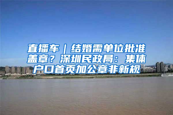 直播车｜结婚需单位批准盖章？深圳民政局：集体户口首页加公章非新规