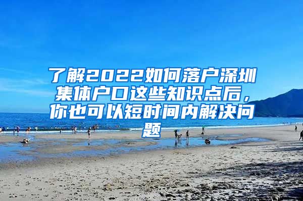 了解2022如何落户深圳集体户口这些知识点后，你也可以短时间内解决问题