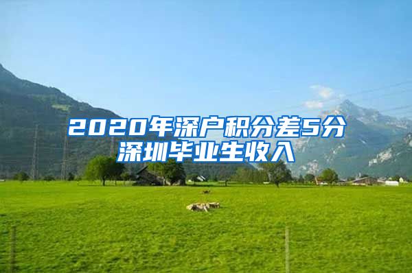 2020年深户积分差5分深圳毕业生收入