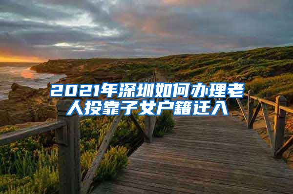2021年深圳如何办理老人投靠子女户籍迁入