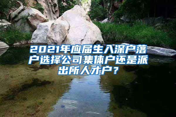 2021年应届生入深户落户选择公司集体户还是派出所人才户？